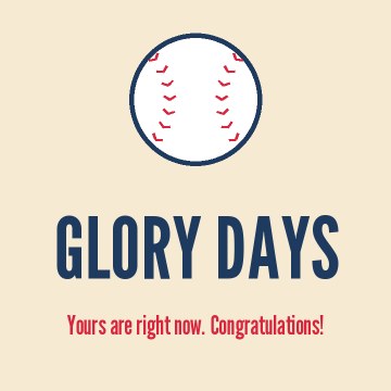 Glory days. Yours are right now. Congratulations!